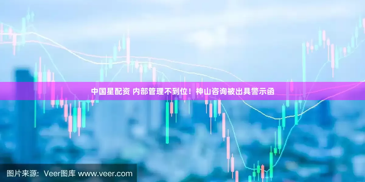 中国星配资 内部管理不到位！神山咨询被出具警示函