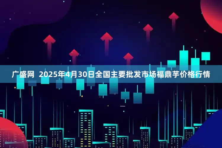 广盛网  2025年4月30日全国主要批发市场福鼎芋价格行情