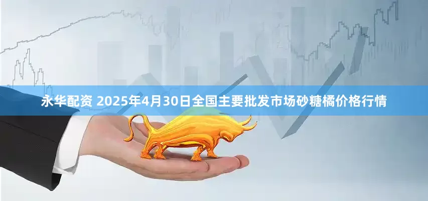 永华配资 2025年4月30日全国主要批发市场砂糖橘价格行情