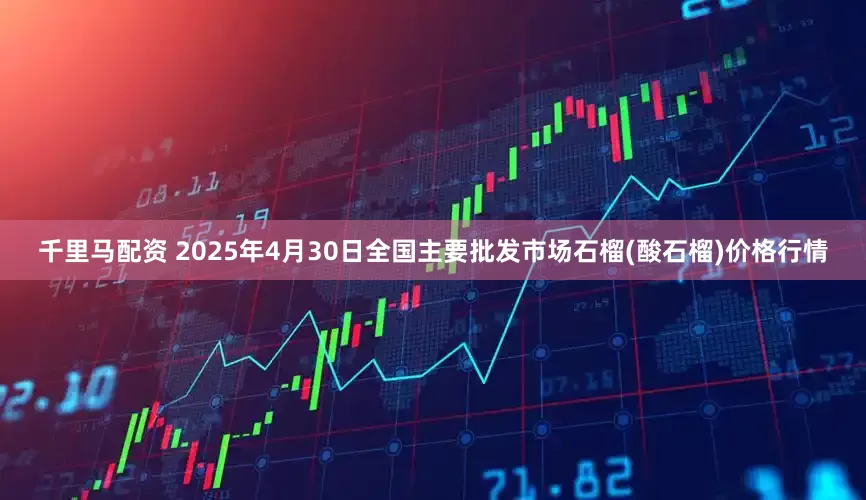 千里马配资 2025年4月30日全国主要批发市场石榴(酸石榴)价格行情