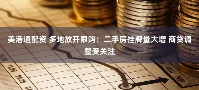 美港通配资 多地放开限购：二手房挂牌量大增 商贷调整受关注
