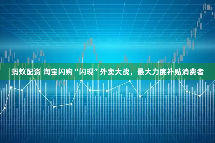 蚂蚁配资 淘宝闪购“闪现”外卖大战，最大力度补贴消费者