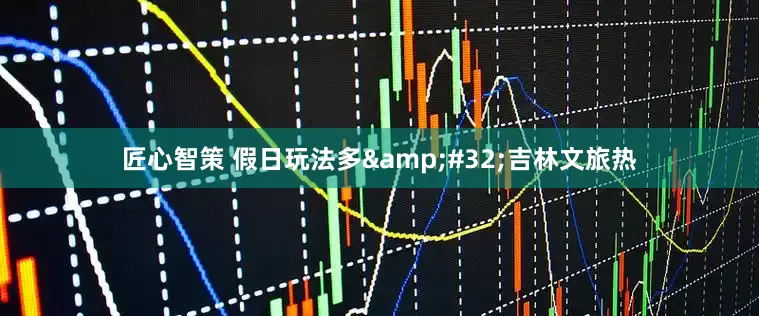匠心智策 假日玩法多&#32;吉林文旅热