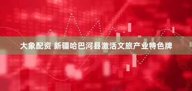 大象配资 新疆哈巴河县激活文旅产业特色牌