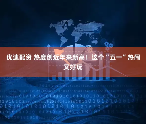 优速配资 热度创近年来新高！这个“五一”热闹又好玩