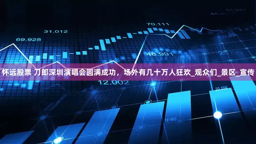 怀远股票 刀郎深圳演唱会圆满成功，场外有几十万人狂欢_观众们_景区_宣传