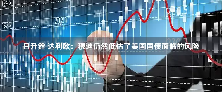 日升鑫 达利欧：穆迪仍然低估了美国国债面临的风险
