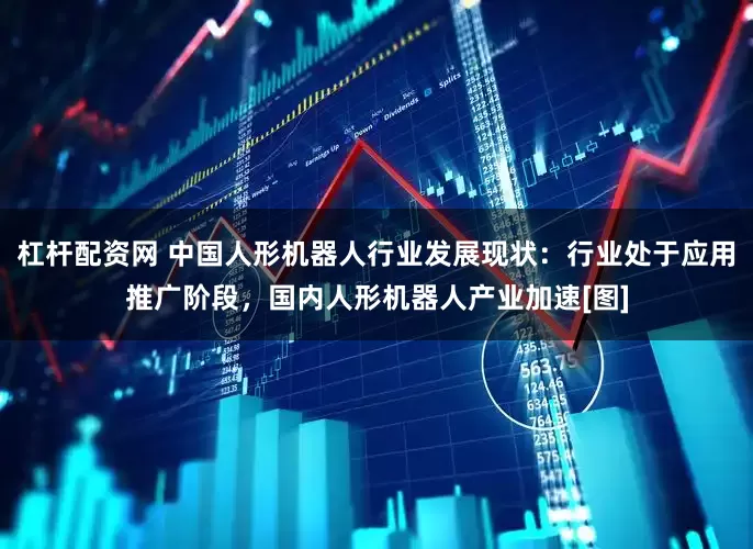 杠杆配资网 中国人形机器人行业发展现状：行业处于应用推广阶段，国内人形机器人产业加速[图]