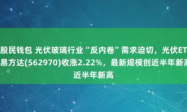 股民钱包 光伏玻璃行业“反内卷”需求迫切，光伏ETF易方达(562970)收涨2.22%，最新规模创近半年新高