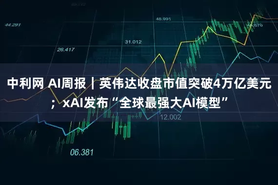 中利网 AI周报｜英伟达收盘市值突破4万亿美元；xAI发布“全球最强大AI模型”