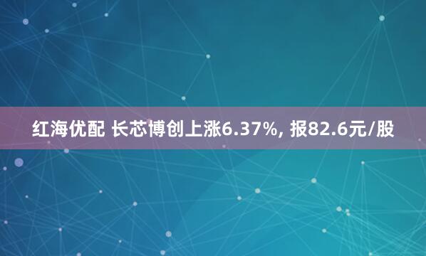 红海优配 长芯博创上涨6.37%, 报82.6元/股