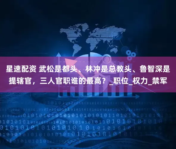 星速配资 武松是都头、林冲是总教头、鲁智深是提辖官，三人官职谁的最高？_职位_权力_禁军
