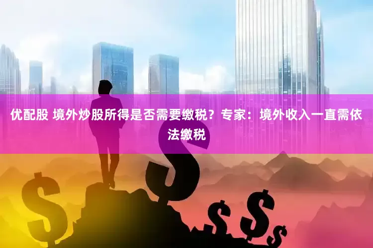 优配股 境外炒股所得是否需要缴税？专家：境外收入一直需依法缴税