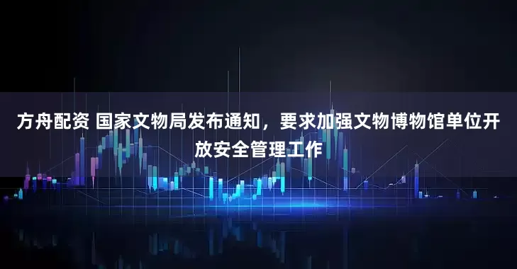 方舟配资 国家文物局发布通知，要求加强文物博物馆单位开放安全管理工作