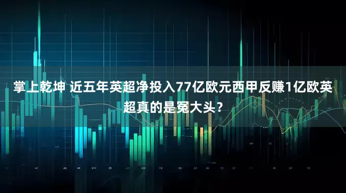 掌上乾坤 近五年英超净投入77亿欧元西甲反赚1亿欧英超真的是冤大头？