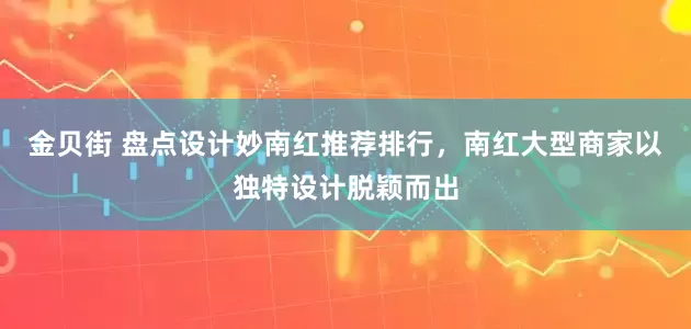 金贝街 盘点设计妙南红推荐排行，南红大型商家以独特设计脱颖而出