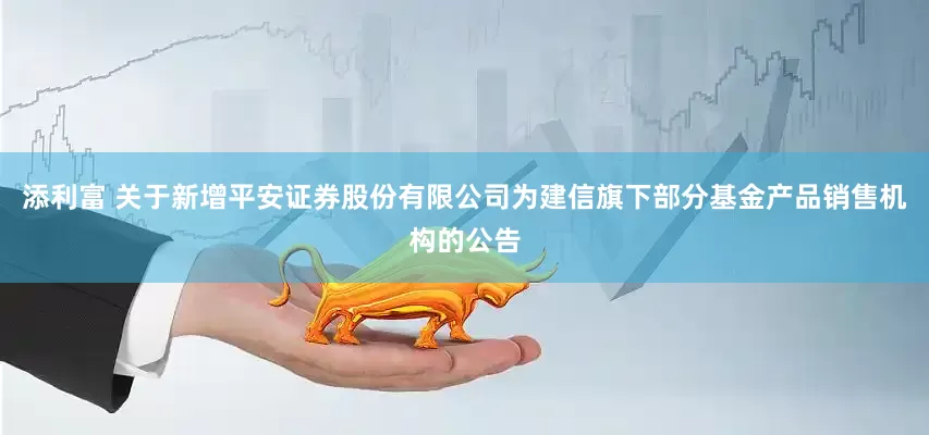 添利富 关于新增平安证券股份有限公司为建信旗下部分基金产品销售机构的公告