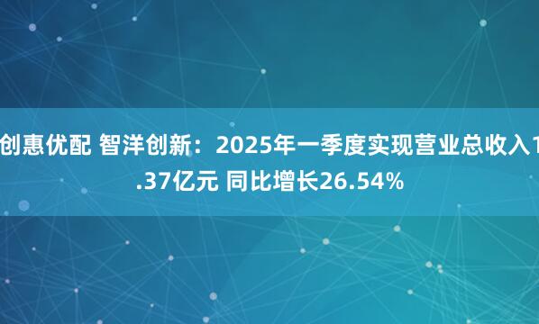 创惠优配 智洋创新：2025年一季度实现营业总收入1.37亿元 同比增长26.54%
