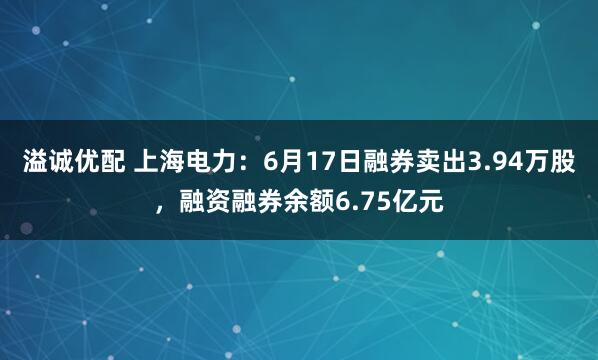 溢诚优配 上海电力：6月17日融券卖出3.94万股，融资融券余额6.75亿元