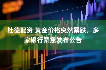 杜德配资 黄金价格突然暴跌，多家银行紧急发布公告