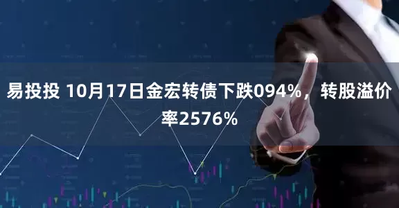 易投投 10月17日金宏转债下跌094%，转股溢价率2576%