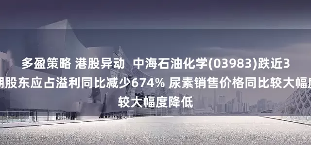 多盈策略 港股异动 中海石油化学(03983)跌近3% 中期股东应占溢利同比减少674% 尿素销售价格同比较大幅度降低