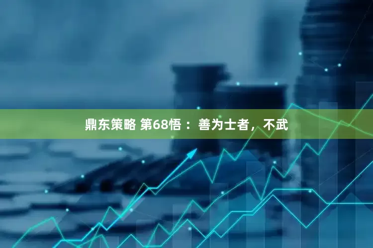 鼎东策略 第68悟 ：善为士者，不武