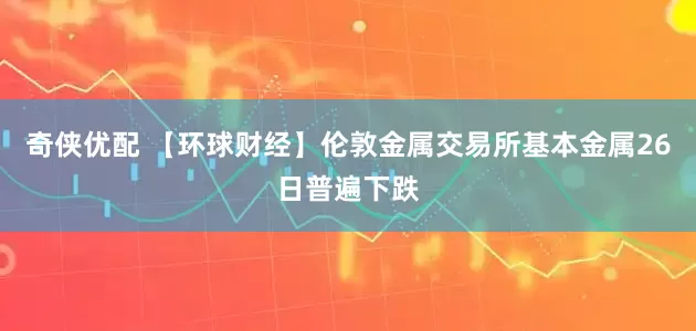 奇侠优配 【环球财经】伦敦金属交易所基本金属26日普遍下跌
