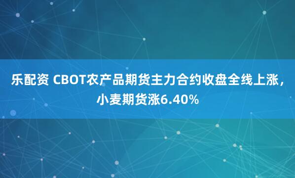 乐配资 CBOT农产品期货主力合约收盘全线上涨，小麦期货涨6.40%