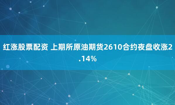 红涨股票配资 上期所原油期货2610合约夜盘收涨2.14%