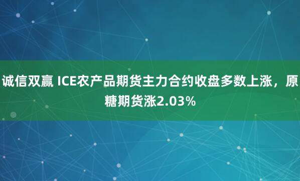 诚信双赢 ICE农产品期货主力合约收盘多数上涨，原糖期货涨2.03%