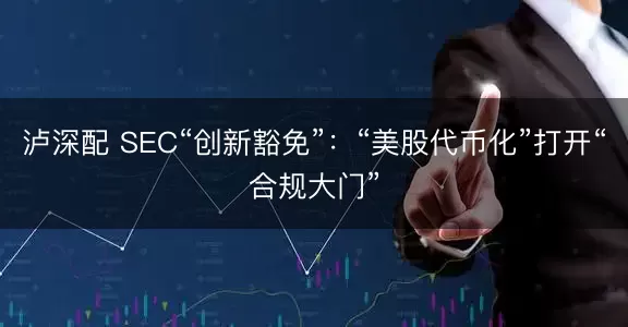泸深配 SEC“创新豁免”：“美股代币化”打开“合规大门”