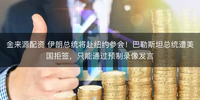 金来源配资 伊朗总统将赴纽约参会！巴勒斯坦总统遭美国拒签，只能通过预制录像发言